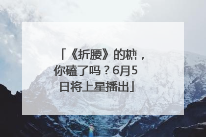 《折腰》的糖，你磕了吗？6月5日将上星播出