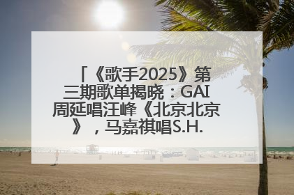 《歌手2025》第三期歌单揭晓：GAI周延唱汪峰《北京北京》，马嘉祺唱S.H.E《你曾是少年》