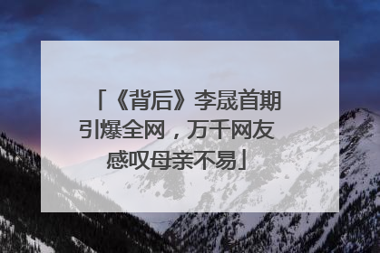 《背后》李晟首期引爆全网，万千网友感叹母亲不易