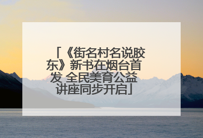 《街名村名说胶东》新书在烟台首发 全民美育公益讲座同步开启