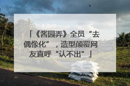 《酱园弄》全员“去偶像化”，造型颠覆网友直呼“认不出”