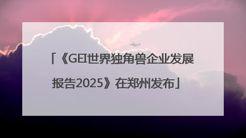 《GEI世界独角兽企业发展报告2025》在郑州发布