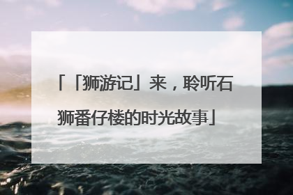 「狮游记」来，聆听石狮番仔楼的时光故事