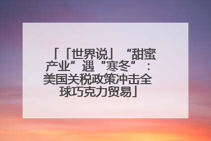 「世界说」“甜蜜产业”遇“寒冬”：美国关税政策冲击全球巧克力贸易
