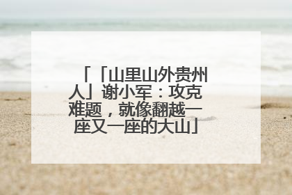 「山里山外贵州人」谢小军：攻克难题，就像翻越一座又一座的大山