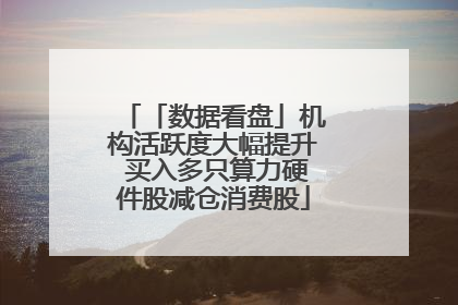 「数据看盘」机构活跃度大幅提升 买入多只算力硬件股减仓消费股