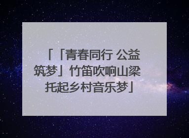「青春同行 公益筑梦」竹笛吹响山梁 托起乡村音乐梦