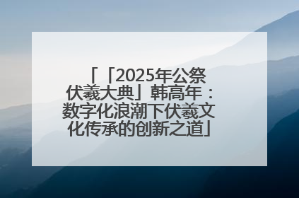 「2025年公祭伏羲大典」韩高年：数字化浪潮下伏羲文化传承的创新之道