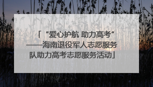 “爱心护航 助力高考”——海南退役军人志愿服务队助力高考志愿服务活动