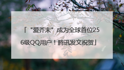 “爱芥末”成为全球首位256级QQ用户！腾讯发文祝贺