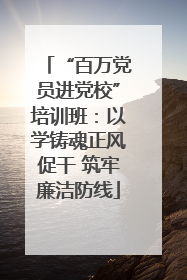 “百万党员进党校”培训班：以学铸魂正风促干 筑牢廉洁防线