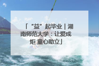 “益”起毕业｜湖南师范大学：让爱成炬 童心助立