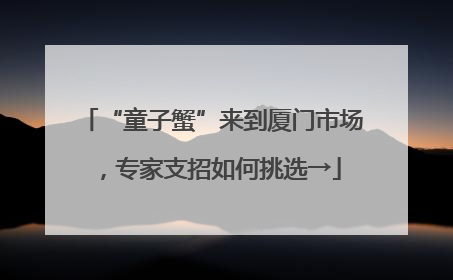 “童子蟹”来到厦门市场，专家支招如何挑选→