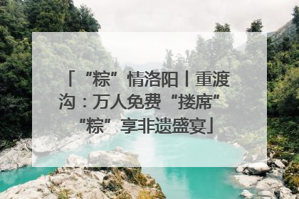 “粽”情洛阳丨重渡沟：万人免费“搂席” “粽”享非遗盛宴