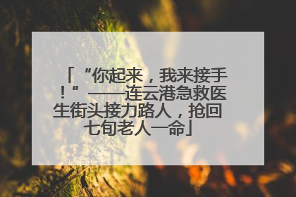 “你起来，我来接手！”——连云港急救医生街头接力路人，抢回七旬老人一命