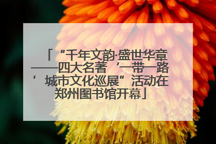 “千年文韵·盛世华章——四大名著‘一带一路’城市文化巡展”活动在郑州图书馆开幕