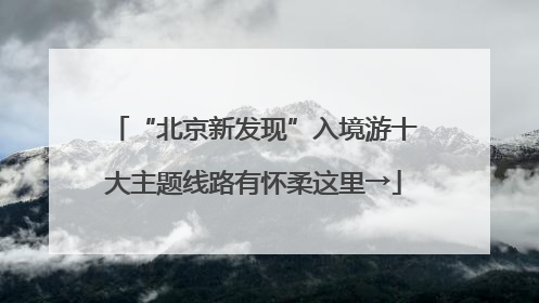 “北京新发现”入境游十大主题线路有怀柔这里→