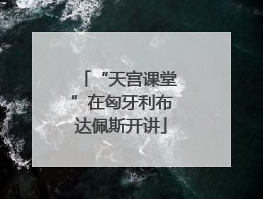 “天宫课堂”在匈牙利布达佩斯开讲