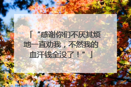 “感谢你们不厌其烦地一直劝我，不然我的血汗钱全没了！”