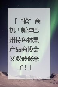 “抢”商机！新疆巴州特色林果产品商博会又双叒叕来了！