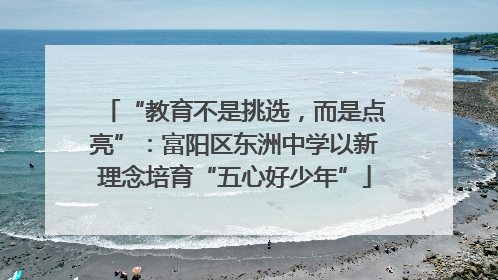 “教育不是挑选，而是点亮”：富阳区东洲中学以新理念培育“五心好少年”