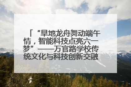 “旱地龙舟舞动端午情，智能科技点亮六一梦”——万官路学校传统文化与科技创新交融的精彩盛宴