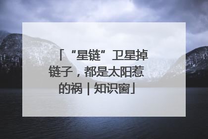 “星链”卫星掉链子，都是太阳惹的祸｜知识窗