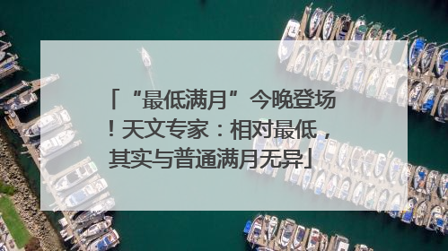“最低满月”今晚登场！天文专家：相对最低，其实与普通满月无异