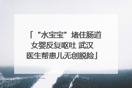 “水宝宝”堵住肠道 女婴反复呕吐 武汉医生帮患儿无创脱险