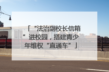 “法治副校长信箱”进校园，搭建青少年维权“直通车”