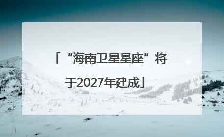 “海南卫星星座”将于2027年建成