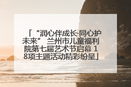 “润心伴成长·同心护未来” 兰州市儿童福利院第七届艺术节启幕 18项主题活动精彩纷呈