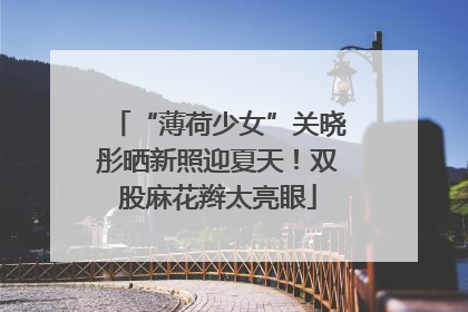“薄荷少女”关晓彤晒新照迎夏天！双股麻花辫太亮眼