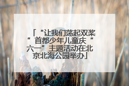 “让我们荡起双桨”首都少年儿童庆“六一”主题活动在北京北海公园举办