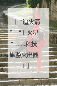 “追火箭”“上火星”……科技旅游火出圈！