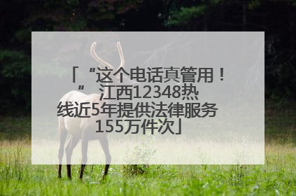 “这个电话真管用！” 江西12348热线近5年提供法律服务155万件次