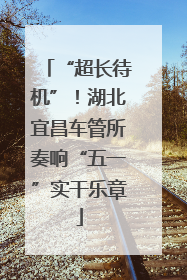 “超长待机”！湖北宜昌车管所奏响“五一”实干乐章
