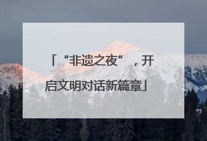 “非遗之夜”，开启文明对话新篇章