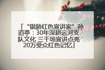“银龄红色宣讲家”孙道亭：30年深耕运河支队文化 三千场宣讲点亮20万受众红色记忆