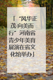 “风华正茂·向美而行”河南省青少年美育展演在省文化馆举办