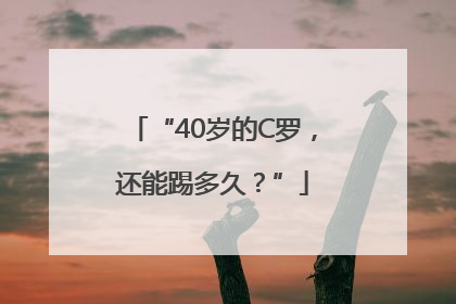 “40岁的C罗，还能踢多久？”