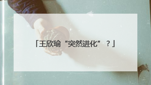 王欣瑜“突然进化”？