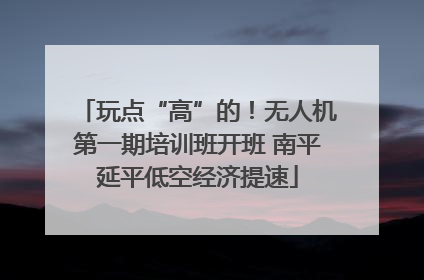玩点“高”的！无人机第一期培训班开班 南平延平低空经济提速