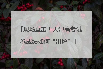 现场直击！天津高考试卷成绩如何“出炉”