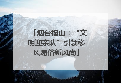 烟台福山：“文明迎亲队”引领移风易俗新风尚