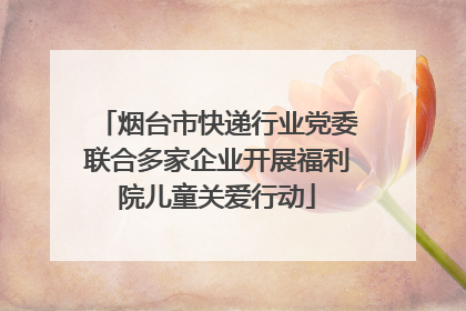 烟台市快递行业党委联合多家企业开展福利院儿童关爱行动
