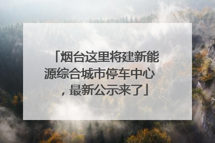 烟台这里将建新能源综合城市停车中心，最新公示来了
