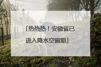 热热热！安徽省已进入降水空窗期
