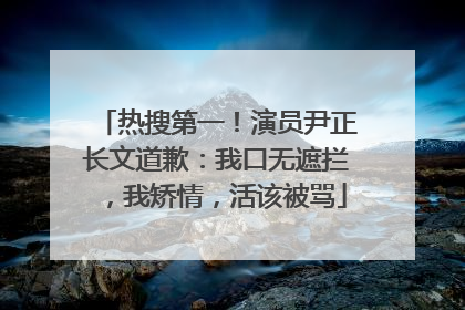 热搜第一！演员尹正长文道歉：我口无遮拦，我矫情，活该被骂