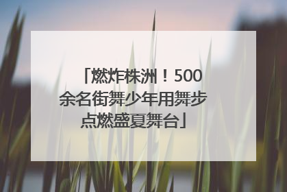 燃炸株洲！500余名街舞少年用舞步点燃盛夏舞台